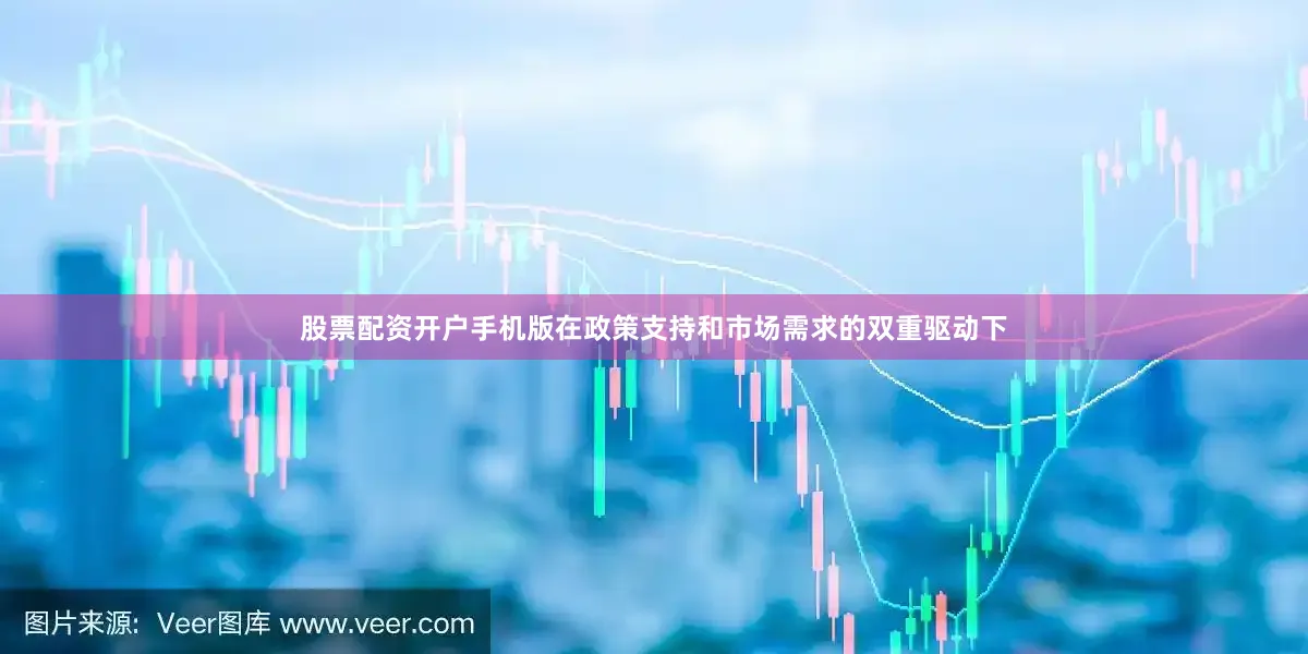 股票配资开户手机版在政策支持和市场需求的双重驱动下
