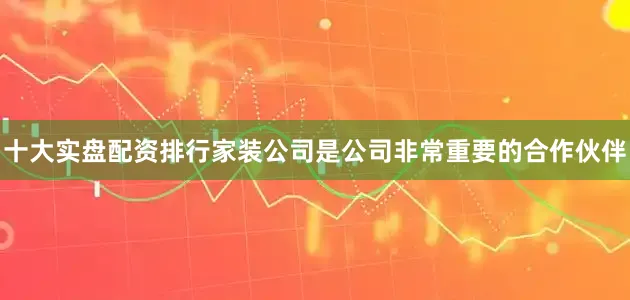 十大实盘配资排行家装公司是公司非常重要的合作伙伴
