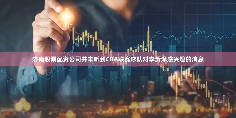济南股票配资公司并未听到CBA联赛球队对李沂泽感兴趣的消息