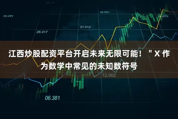 江西炒股配资平台开启未来无限可能！＂X 作为数学中常见的未知数符号
