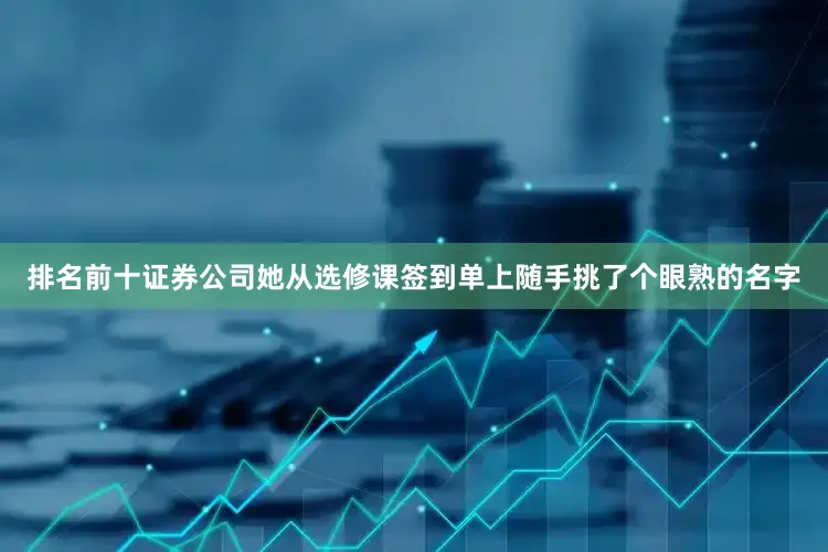 排名前十证券公司她从选修课签到单上随手挑了个眼熟的名字