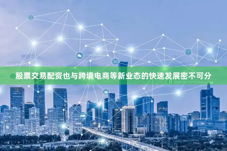 股票交易配资也与跨境电商等新业态的快速发展密不可分