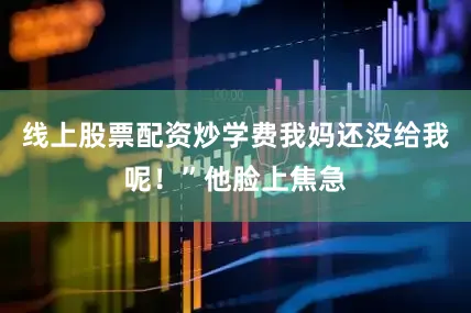 线上股票配资炒学费我妈还没给我呢！”他脸上焦急