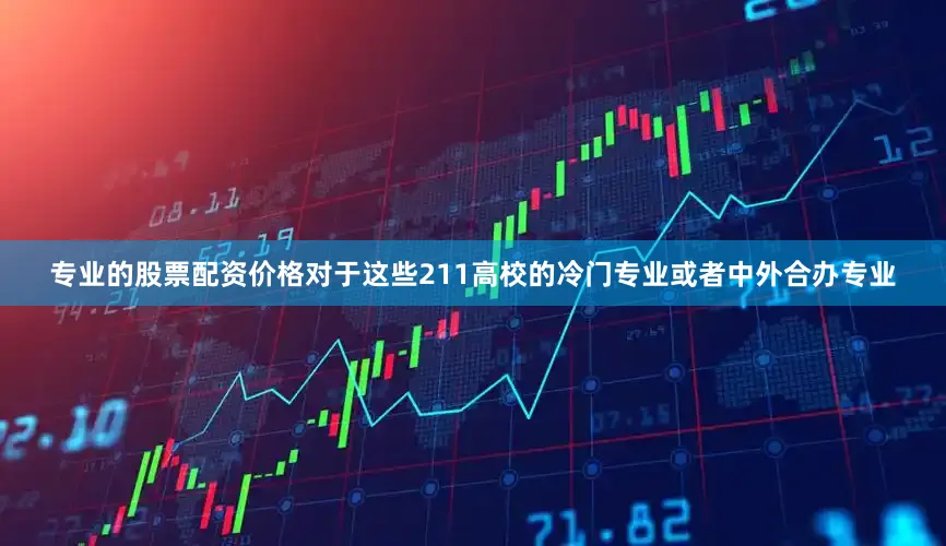 专业的股票配资价格对于这些211高校的冷门专业或者中外合办专业