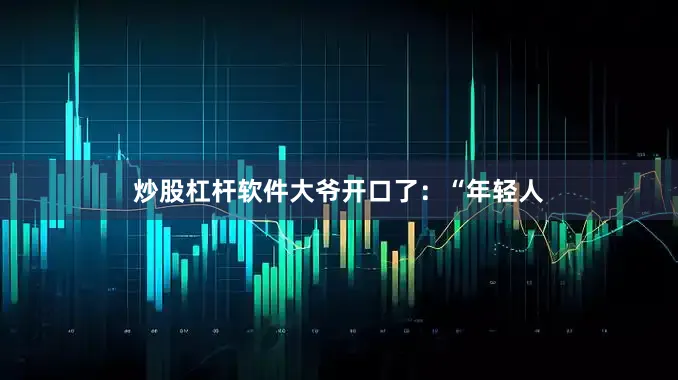 炒股杠杆软件大爷开口了：“年轻人