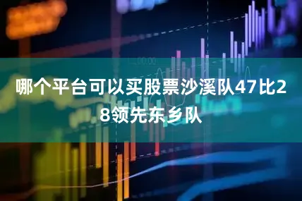 哪个平台可以买股票沙溪队47比28领先东乡队