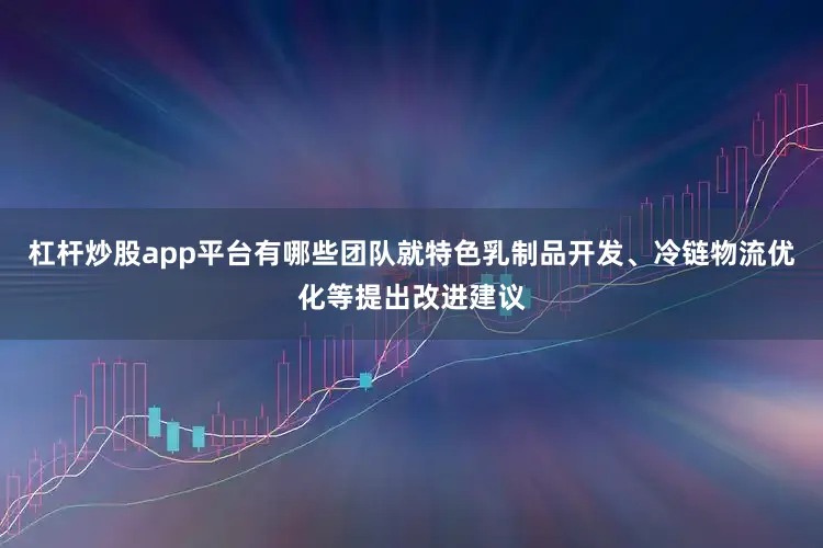 杠杆炒股app平台有哪些团队就特色乳制品开发、冷链物流优化等提出改进建议