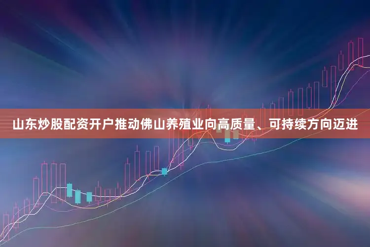 山东炒股配资开户推动佛山养殖业向高质量、可持续方向迈进