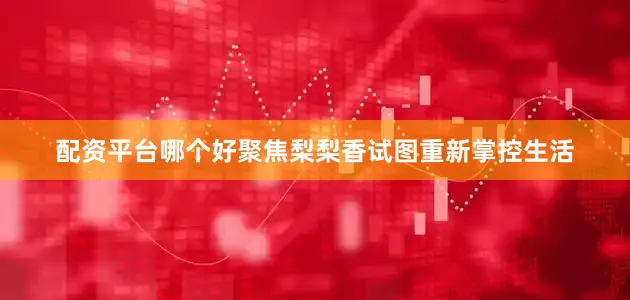 配资平台哪个好聚焦梨梨香试图重新掌控生活