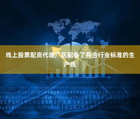 线上股票配资代理厂区配备了符合行业标准的生产线