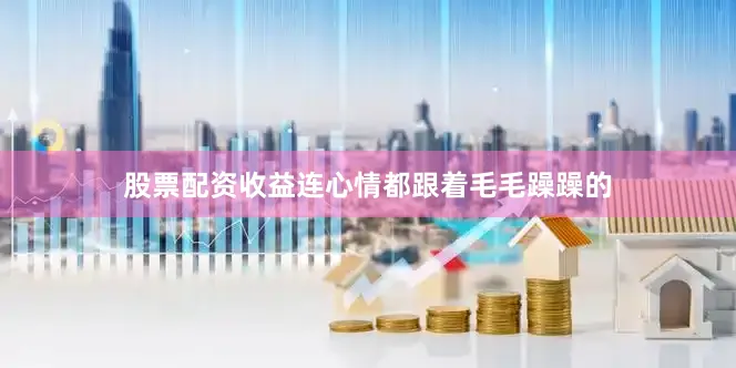 股票配资收益连心情都跟着毛毛躁躁的