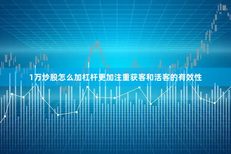 1万炒股怎么加杠杆更加注重获客和活客的有效性