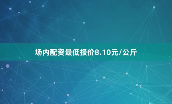 场内配资最低报价8.10元/公斤
