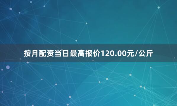 按月配资当日最高报价120.00元/公斤