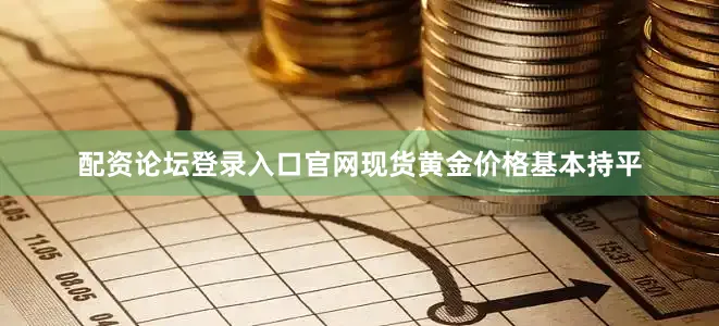 配资论坛登录入口官网现货黄金价格基本持平