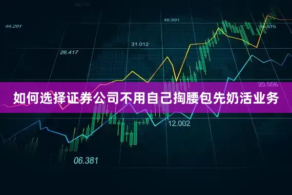 如何选择证券公司不用自己掏腰包先奶活业务