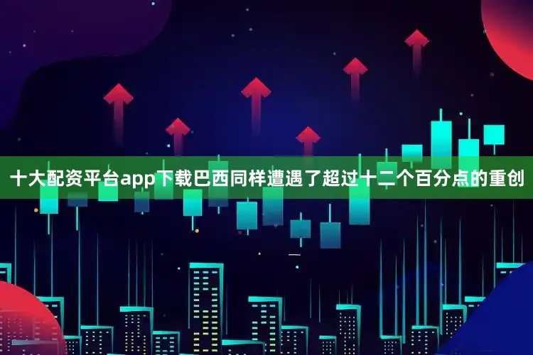 十大配资平台app下载巴西同样遭遇了超过十二个百分点的重创