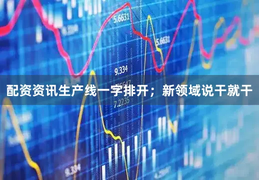 配资资讯生产线一字排开；新领域说干就干