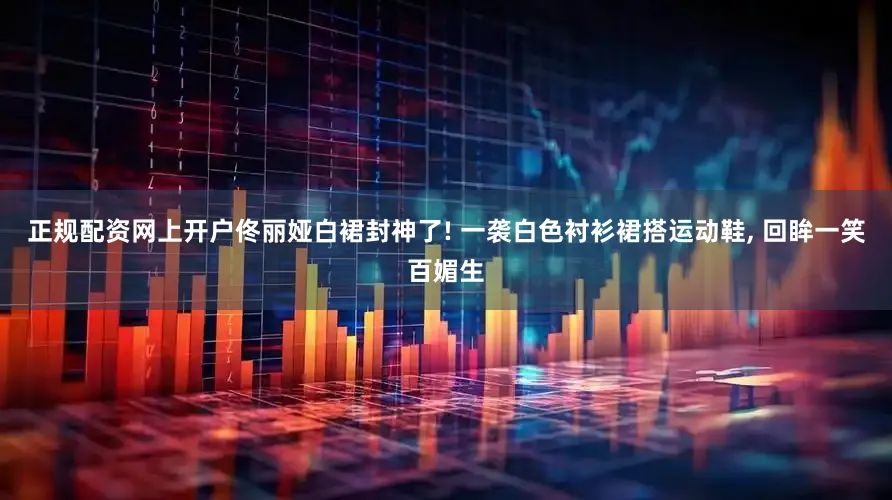 正规配资网上开户佟丽娅白裙封神了! 一袭白色衬衫裙搭运动鞋, 回眸一笑百媚生