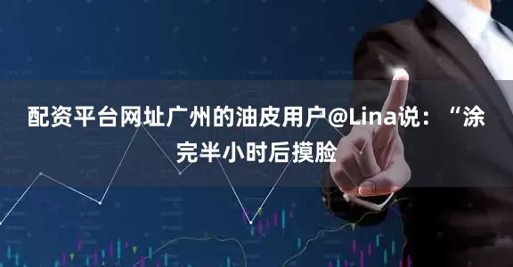 配资平台网址广州的油皮用户@Lina说：“涂完半小时后摸脸