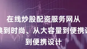 在线炒股配资服务网从经典到时尚、从大容量到便携设计