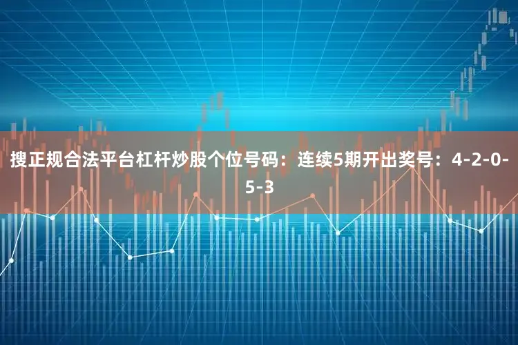 搜正规合法平台杠杆炒股　　个位号码：连续5期开出奖号：4-2-0-5-3