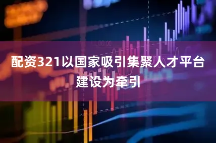 配资321以国家吸引集聚人才平台建设为牵引