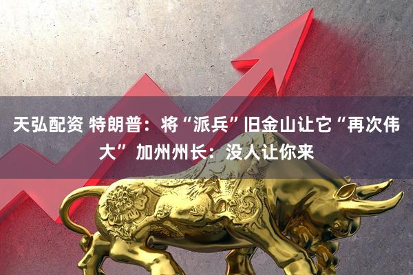 天弘配资 特朗普：将“派兵”旧金山让它“再次伟大” 加州州长：没人让你来