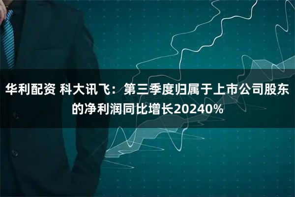 华利配资 科大讯飞：第三季度归属于上市公司股东的净利润同比增长20240%