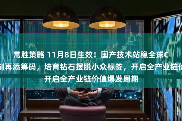 常胜策略 11月8日生效！国产技术站稳全球C位，出口管制再添筹码，培育钻石摆脱小众标签，开启全产业链价值爆发周期