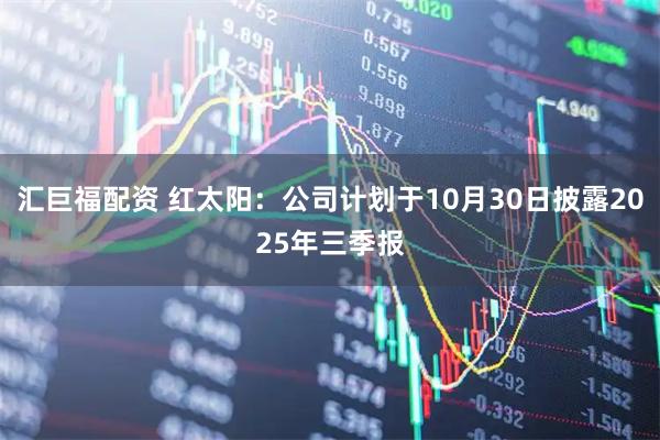 汇巨福配资 红太阳：公司计划于10月30日披露2025年三季报