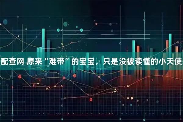 配查网 原来“难带”的宝宝，只是没被读懂的小天使
