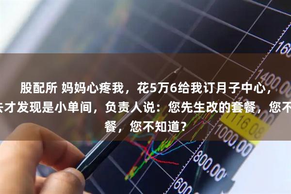 股配所 妈妈心疼我，花5万6给我订月子中心，住进去才发现是小单间，负责人说：您先生改的套餐，您不知道？