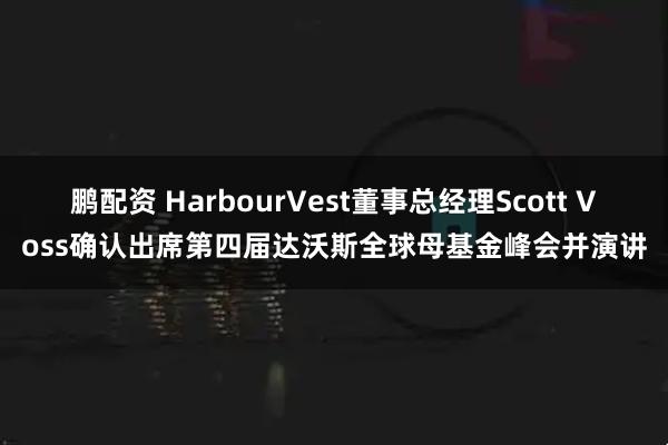 鹏配资 HarbourVest董事总经理Scott Voss确认出席第四届达沃斯全球母基金峰会并演讲