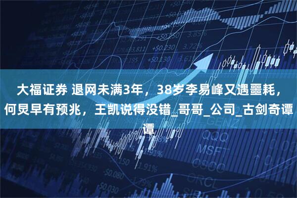 大福证券 退网未满3年，38岁李易峰又遇噩耗，何炅早有预兆，王凯说得没错_哥哥_公司_古剑奇谭