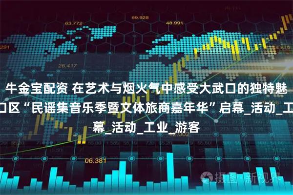 牛金宝配资 在艺术与烟火气中感受大武口的独特魅力 大武口区“民谣集音乐季暨文体旅商嘉年华”启幕_活动_工业_游客