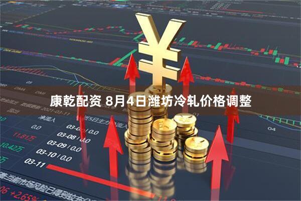 康乾配资 8月4日潍坊冷轧价格调整