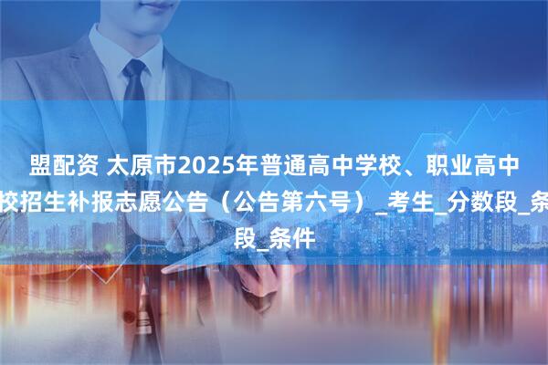 盟配资 太原市2025年普通高中学校、职业高中学校招生补报志愿公告（公告第六号）_考生_分数段_条件