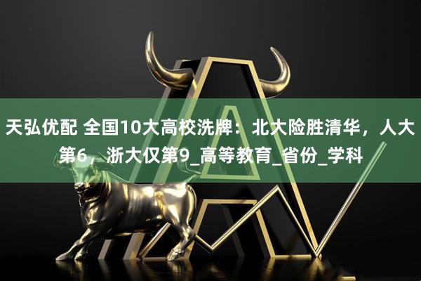 天弘优配 全国10大高校洗牌:北大险胜清华,人大第6,浙大仅第9_高等教育_省份_学科
