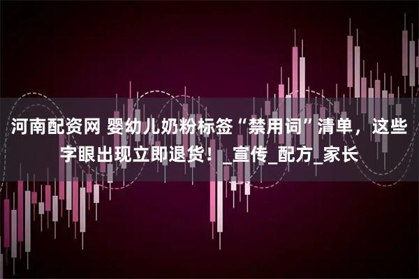 河南配资网 婴幼儿奶粉标签“禁用词”清单,这些字眼出现立即退货!_宣传_配方_家长