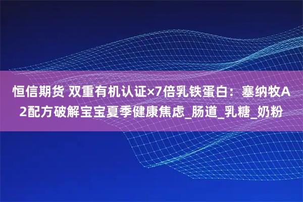 恒信期货 双重有机认证×7倍乳铁蛋白：塞纳牧A2配方破解宝宝夏季健康焦虑_肠道_乳糖_奶粉