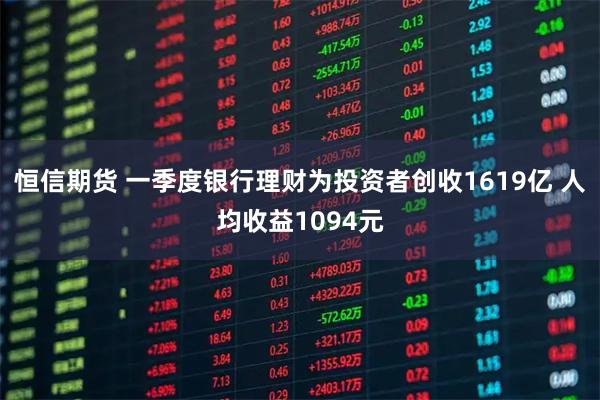 恒信期货 一季度银行理财为投资者创收1619亿 人均收益1094元