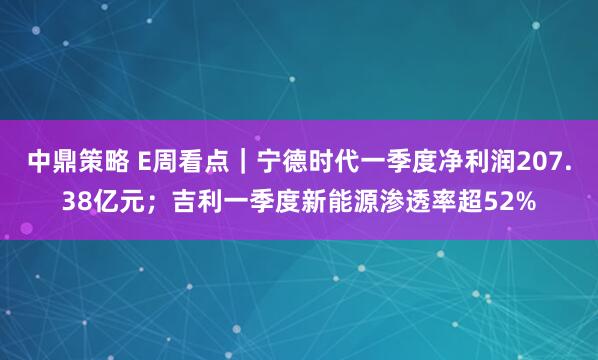 中鼎策略 E周看点｜宁德时代一季度净利润207.38亿元；吉利一季度新能源渗透率超52%