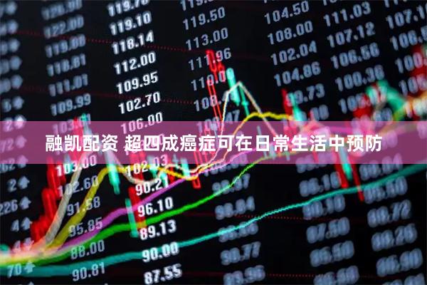 融凯配资 超四成癌症可在日常生活中预防