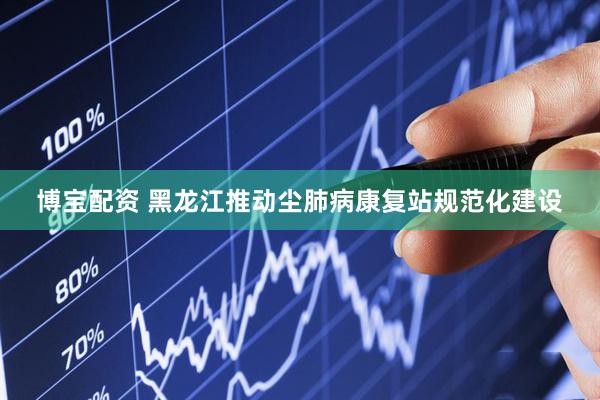 博宝配资 黑龙江推动尘肺病康复站规范化建设
