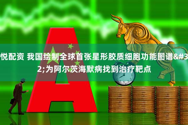 悦配资 我国绘制全球首张星形胶质细胞功能图谱 为阿尔茨海默病找到治疗靶点