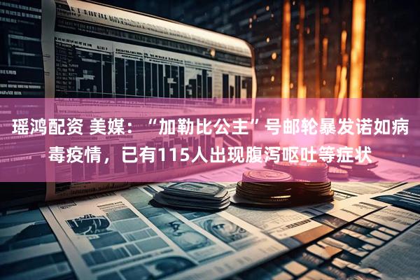瑶鸿配资 美媒：“加勒比公主”号邮轮暴发诺如病毒疫情，已有115人出现腹泻呕吐等症状