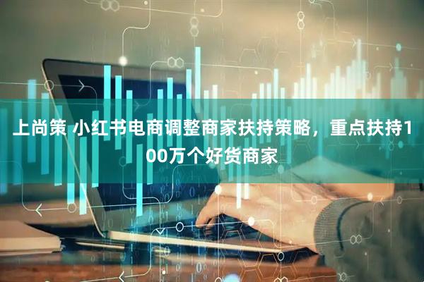 上尚策 小红书电商调整商家扶持策略，重点扶持100万个好货商家