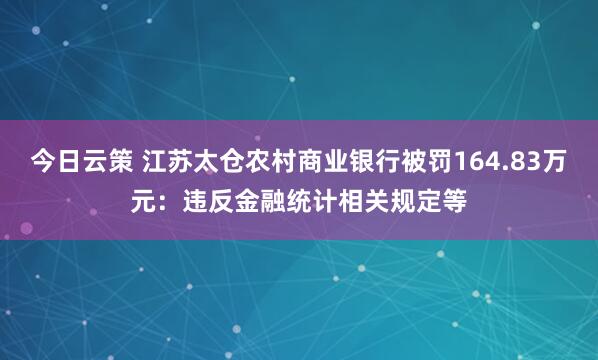 今日云策 江苏太仓农村商业银行被罚164.83万元：违反金融统计相关规定等