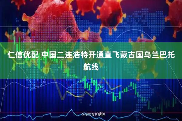 仁信优配 中国二连浩特开通直飞蒙古国乌兰巴托航线